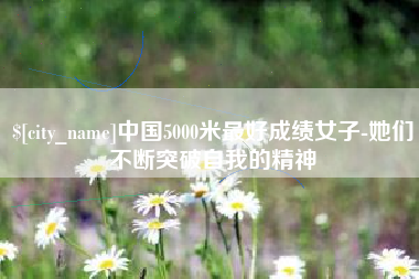 长垣中国5000米最好成绩女子-她们不断突破自我的精神