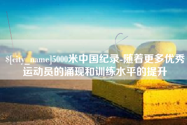 长垣5000米中国纪录-随着更多优秀运动员的涌现和训练水平的提升