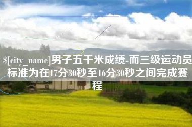 长垣男子五千米成绩-而三级运动员标准为在17分30秒至16分30秒之间完成赛程