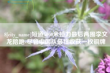长垣短道5000米接力最后两圈李文龙陪跑-尽管中国队最终收获一枚铜牌