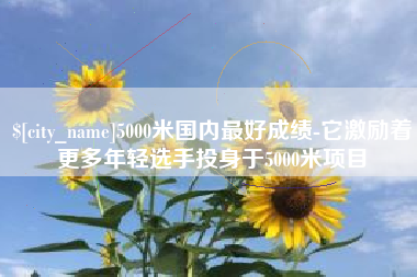 长垣5000米国内最好成绩-它激励着更多年轻选手投身于5000米项目