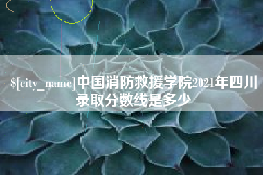 长垣中国消防救援学院2021年四川录取分数线是多少