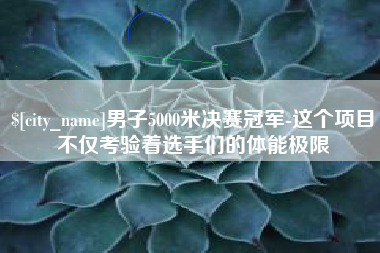 长垣男子5000米决赛冠军-这个项目不仅考验着选手们的体能极限