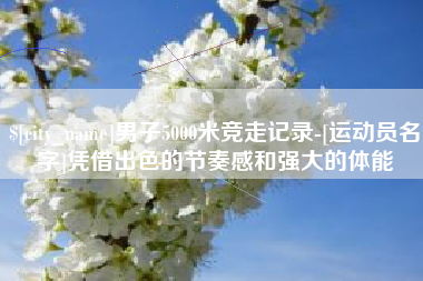 长垣男子5000米竞走记录-[运动员名字]凭借出色的节奏感和强大的体能