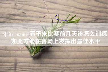 长垣五千米比赛前几天该怎么训练-如此才能在赛场上发挥出最佳水平