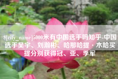 长垣5000米有中国选手吗知乎-中国选手吴宇、刘瀚彬、哈那哈提·木哈买提分别获得冠、亚、季军