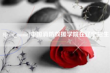 长垣中国消防救援学院在辽宁招生