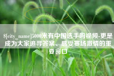 长垣5000米有中国选手吗视频-更是成为大家追寻答案、感受赛场激情的重要窗口