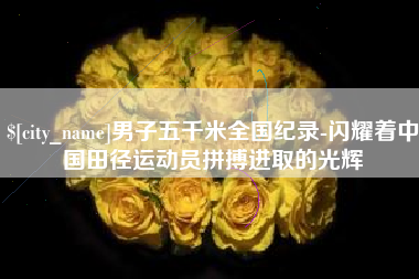 长垣男子五千米全国纪录-闪耀着中国田径运动员拼搏进取的光辉