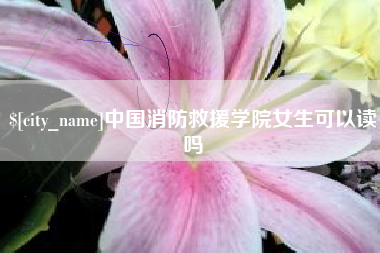 长垣中国消防救援学院女生可以读吗