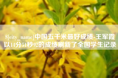 长垣中国五千米最好成绩-王军霞以14分51秒92的成绩刷新了全国学生记录