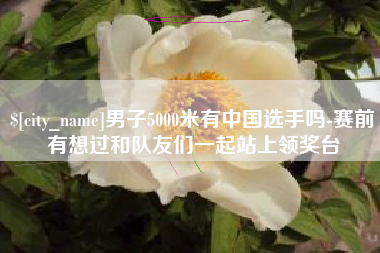 长垣男子5000米有中国选手吗-赛前有想过和队友们一起站上领奖台