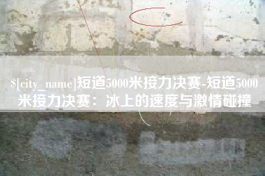 长垣短道5000米接力决赛-短道5000米接力决赛：冰上的速度与激情碰撞