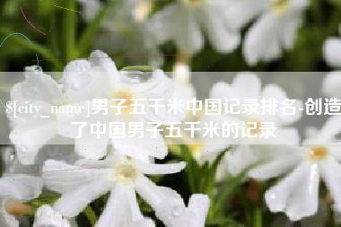 长垣男子五千米中国记录排名-创造了中国男子五千米的记录