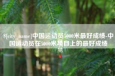 长垣中国运动员5000米最好成绩-中国运动员在5000米项目上的最好成绩