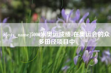 长垣5000米奥运成绩-在奥运会的众多田径项目中