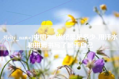 长垣中国5000米纪录是多少-用汗水和拼搏书写了属于自己