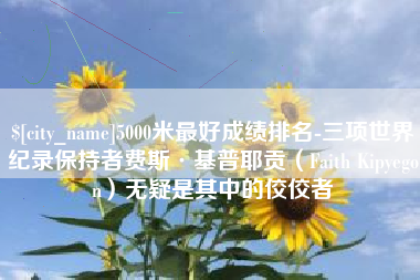 长垣5000米最好成绩排名-三项世界纪录保持者费斯·基普耶贡（Faith Kipyegon）无疑是其中的佼佼者