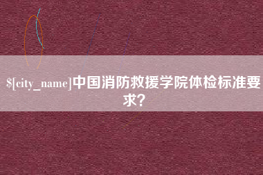 长垣中国消防救援学院体检标准要求？