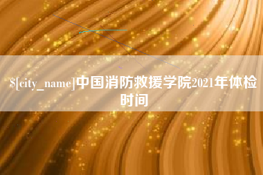 长垣中国消防救援学院2021年体检时间