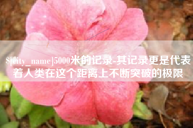 长垣5000米的记录-其记录更是代表着人类在这个距离上不断突破的极限