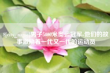 长垣男子5000米奥运冠军-他们的故事激励着一代又一代的运动员