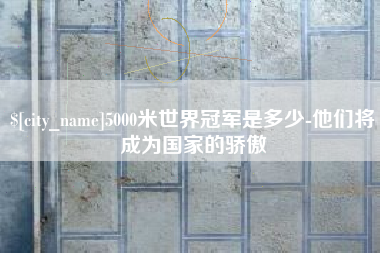长垣5000米世界冠军是多少-他们将成为国家的骄傲