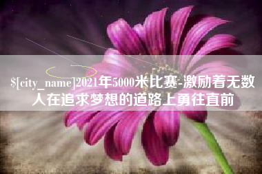 长垣2021年5000米比赛-激励着无数人在追求梦想的道路上勇往直前