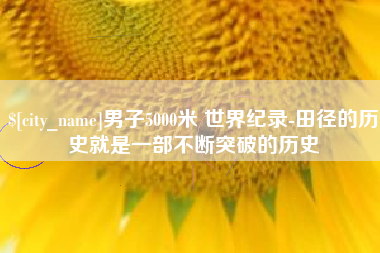长垣男子5000米 世界纪录-田径的历史就是一部不断突破的历史