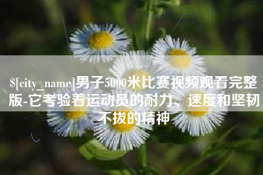 长垣男子5000米比赛视频观看完整版-它考验着运动员的耐力、速度和坚韧不拔的精神