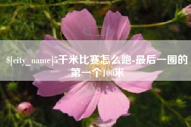 长垣5千米比赛怎么跑-最后一圈的第一个100米