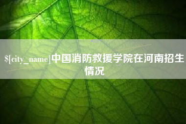 长垣中国消防救援学院在河南招生情况