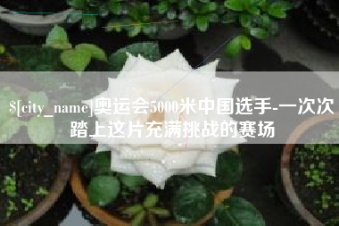长垣奥运会5000米中国选手-一次次踏上这片充满挑战的赛场