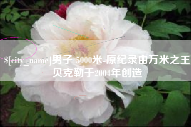 长垣男子 5000米-原纪录由万米之王贝克勒于2004年创造