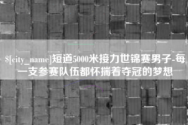 长垣短道5000米接力世锦赛男子-每一支参赛队伍都怀揣着夺冠的梦想