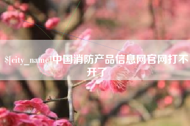 长垣中国消防产品信息网官网打不开了