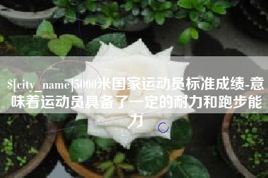 长垣5000米国家运动员标准成绩-意味着运动员具备了一定的耐力和跑步能力