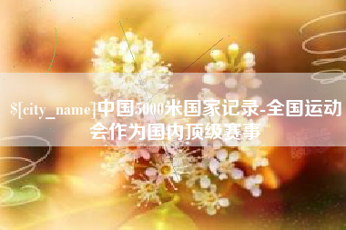 长垣中国5000米国家记录-全国运动会作为国内顶级赛事