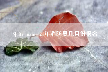 长垣21年消防员几月份报名