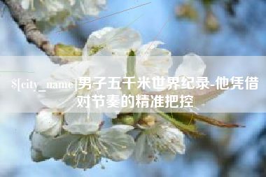长垣男子五千米世界纪录-他凭借对节奏的精准把控
