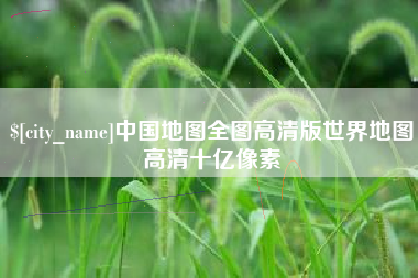 长垣中国地图全图高清版世界地图高清十亿像素