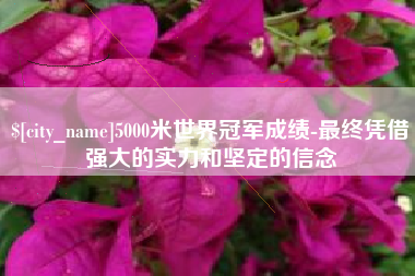 长垣5000米世界冠军成绩-最终凭借强大的实力和坚定的信念