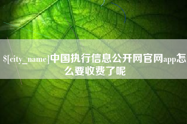 长垣中国执行信息公开网官网app怎么要收费了呢