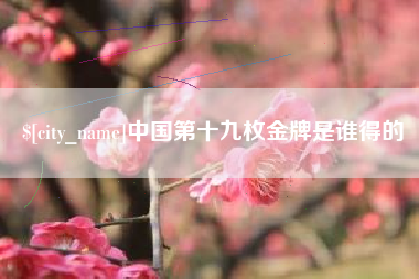 长垣中国第十九枚金牌是谁得的