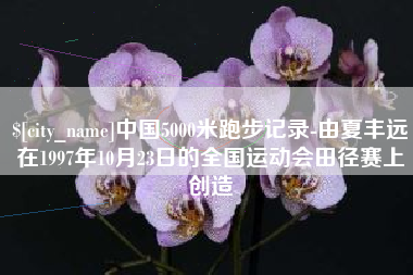 长垣中国5000米跑步记录-由夏丰远在1997年10月23日的全国运动会田径赛上创造
