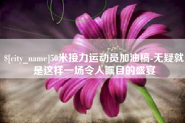 长垣50米接力运动员加油稿-无疑就是这样一场令人瞩目的盛宴