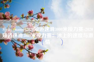 长垣2020短道速滑3000米接力赛-2020短道速滑3000米接力赛：冰上的速度与激情