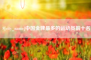 长垣中国金牌最多的运动员前十名