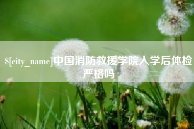 长垣中国消防救援学院入学后体检严格吗