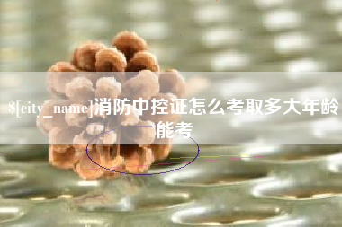 长垣消防中控证怎么考取多大年龄能考